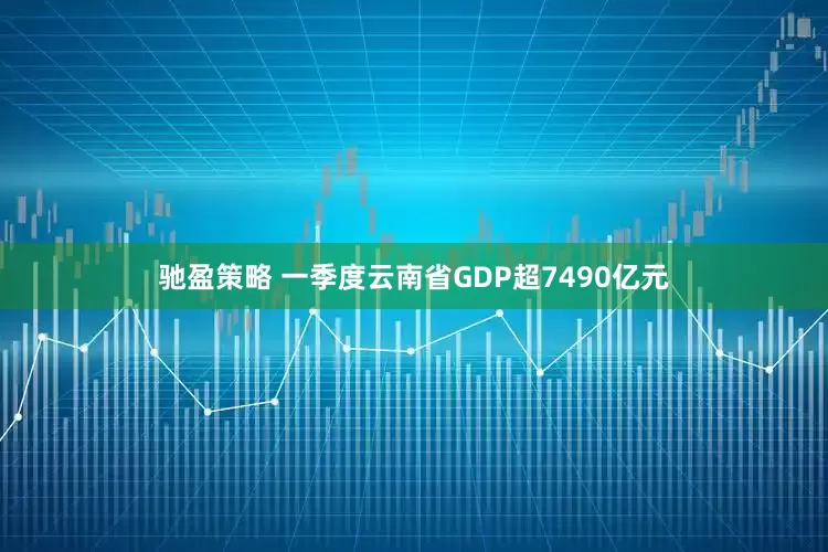 驰盈策略 一季度云南省GDP超7490亿元