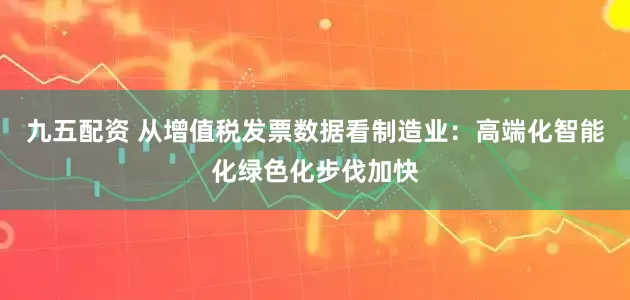 九五配资 从增值税发票数据看制造业：高端化智能化绿色化步伐加快