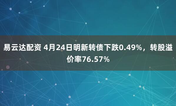 易云达配资 4月24日明新转债下跌0.49%，转股溢价率76.57%