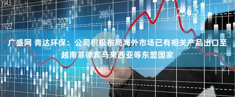 广盛网 青达环保：公司积极布局海外市场已有相关产品出口至越南菲律宾马来西亚等东盟国家