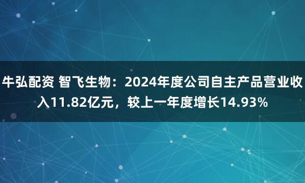 牛弘配资 智飞生物：2024年度公司自主产品营业收入11.82亿元，较上一年度增长14.93%