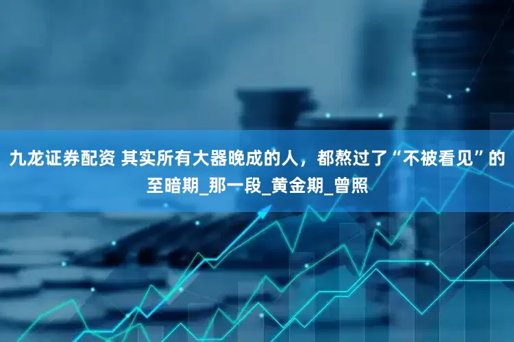 九龙证券配资 其实所有大器晚成的人，都熬过了“不被看见”的至暗期_那一段_黄金期_曾照