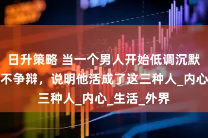 日升策略 当一个男人开始低调沉默，不炫耀，不争辩，说明他活成了这三种人_内心_生活_外界