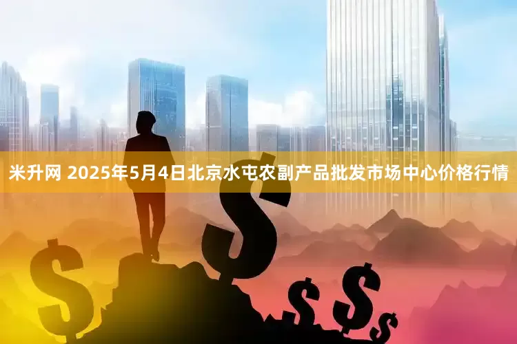 米升网 2025年5月4日北京水屯农副产品批发市场中心价格行情