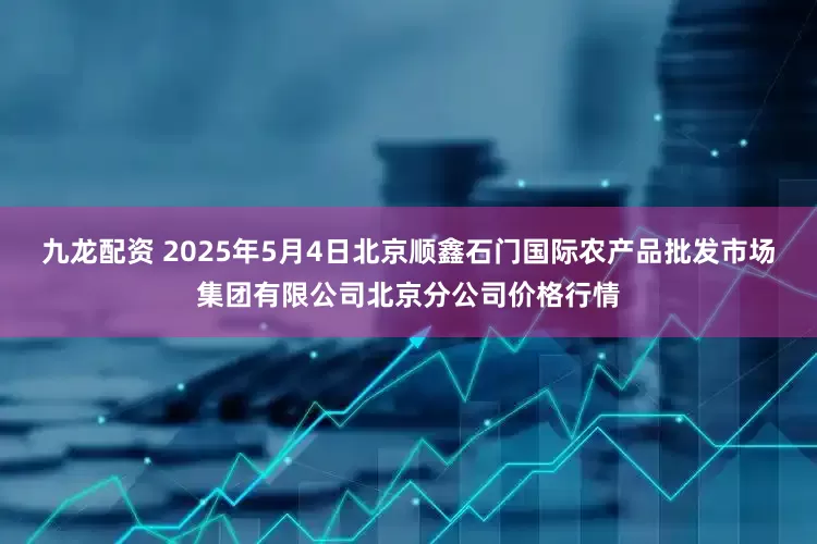 九龙配资 2025年5月4日北京顺鑫石门国际农产品批发市场集团有限公司北京分公司价格行情