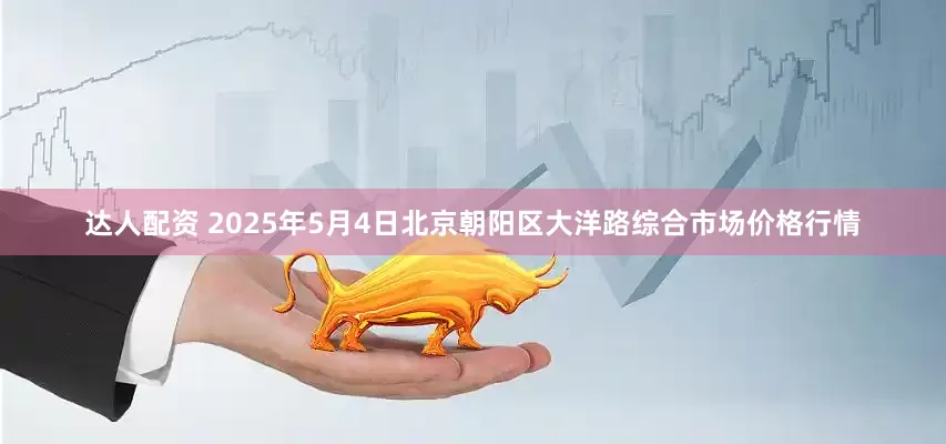 达人配资 2025年5月4日北京朝阳区大洋路综合市场价格行情