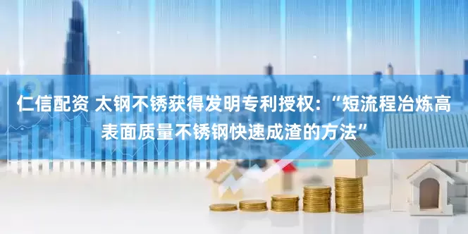 仁信配资 太钢不锈获得发明专利授权: “短流程冶炼高表面质量不锈钢快速成渣的方法”