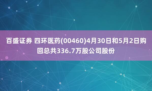 百盛证券 四环医药(00460)4月30日和5月2日购回总共336.7万股公司股份