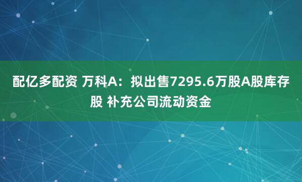 配亿多配资 万科A：拟出售7295.6万股A股库存股 补充公司流动资金