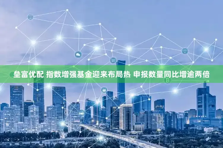 垒富优配 指数增强基金迎来布局热 申报数量同比增逾两倍