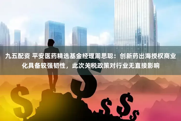 九五配资 平安医药精选基金经理周思聪：创新药出海授权商业化具备较强韧性，此次关税政策对行业无直接影响