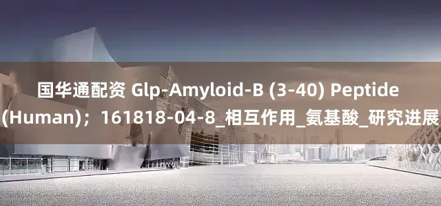 国华通配资 Glp-Amyloid-Β (3-40) Peptide (Human)；161818-04-8_相互作用_氨基酸_研究进展