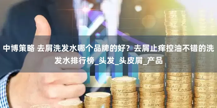 中博策略 去屑洗发水哪个品牌的好？去屑止痒控油不错的洗发水排行榜_头发_头皮屑_产品