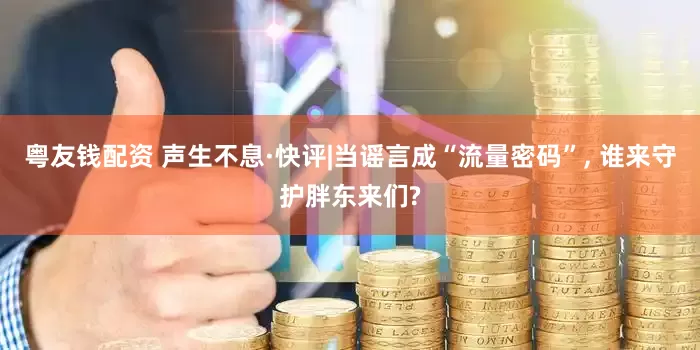 粤友钱配资 声生不息·快评|当谣言成“流量密码”, 谁来守护胖东来们?