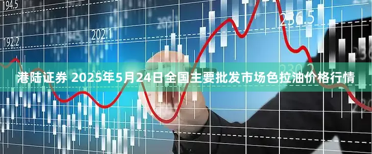 港陆证券 2025年5月24日全国主要批发市场色拉油价格行情
