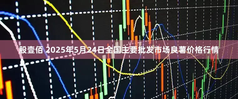 股壹佰 2025年5月24日全国主要批发市场良薯价格行情