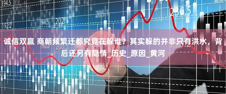诚信双赢 商朝频繁迁都究竟在躲谁？其实躲的并非只有洪水，背后还另有隐情_历史_原因_黄河