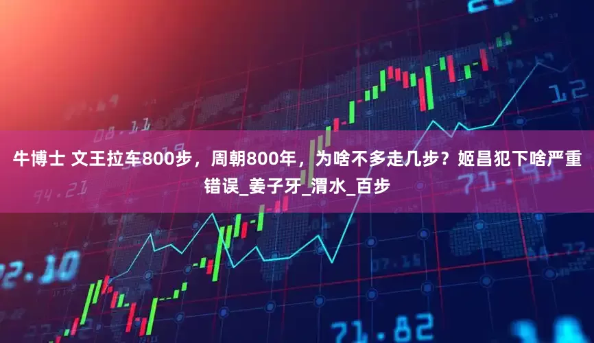 牛博士 文王拉车800步，周朝800年，为啥不多走几步？姬昌犯下啥严重错误_姜子牙_渭水_百步