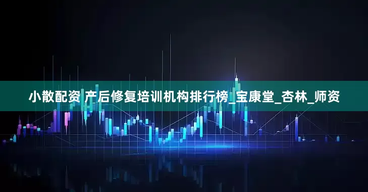 小散配资 产后修复培训机构排行榜_宝康堂_杏林_师资