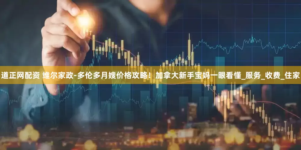 道正网配资 维尔家政-多伦多月嫂价格攻略！加拿大新手宝妈一眼看懂_服务_收费_住家