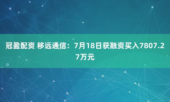 冠盈配资 移远通信：7月18日获融资买入7807.27万元