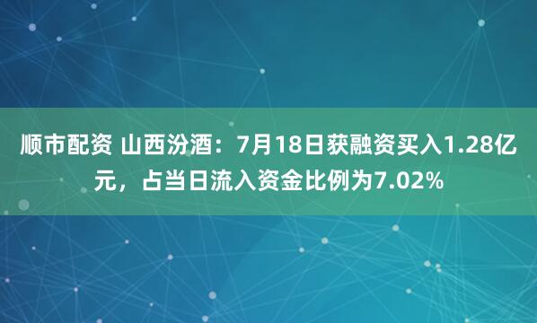 顺市配资 山西汾酒：7月18日获融资买入1.28亿元，占当日流入资金比例为7.02%