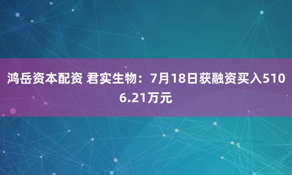 鸿岳资本配资 君实生物：7月18日获融资买入5106.21万元