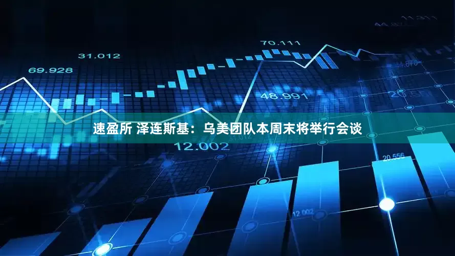 速盈所 泽连斯基：乌美团队本周末将举行会谈