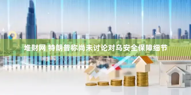 堆财网 特朗普称尚未讨论对乌安全保障细节