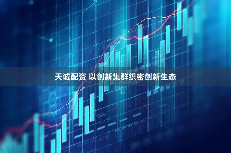 天诚配资 以创新集群织密创新生态