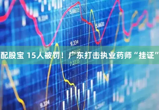 配股宝 15人被罚!广东打击执业药师“挂证”