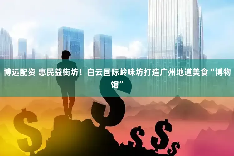 博远配资 惠民益街坊!白云国际岭味坊打造广州地道美食“博物馆”