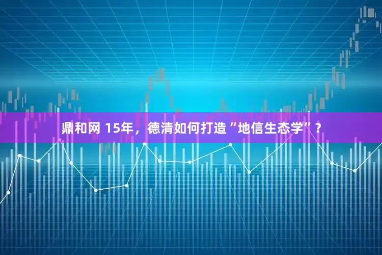 鼎和网 15年，德清如何打造“地信生态学”？