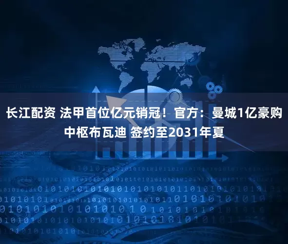 长江配资 法甲首位亿元销冠！官方：曼城1亿豪购中枢布瓦迪 签约至2031年夏