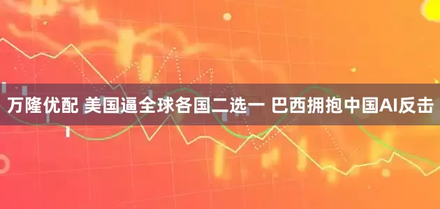 万隆优配 美国逼全球各国二选一 巴西拥抱中国AI反击